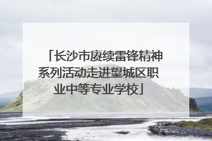 长沙市赓续雷锋精神系列活动走进望城区职业中等专业学校