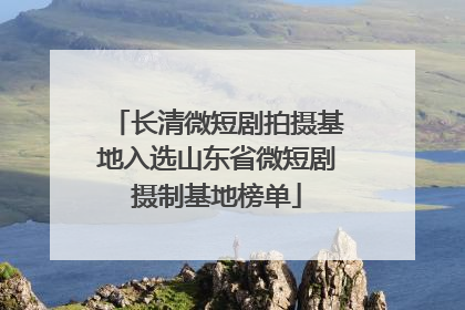 长清微短剧拍摄基地入选山东省微短剧摄制基地榜单