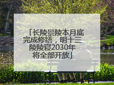 长陵景陵本月底完成修缮，明十三陵陵寝2030年将全部开放