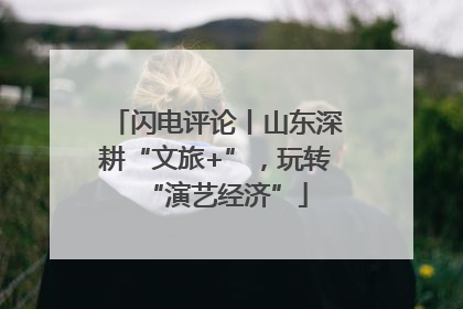 闪电评论丨山东深耕“文旅+”，玩转“演艺经济”
