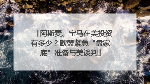 阿斯麦、宝马在美投资有多少？欧盟紧急“盘家底”准备与美谈判