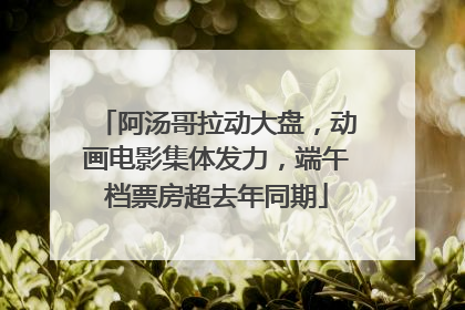 阿汤哥拉动大盘，动画电影集体发力，端午档票房超去年同期