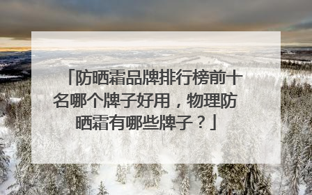 防晒霜品牌排行榜前十名哪个牌子好用，物理防晒霜有哪些牌子？