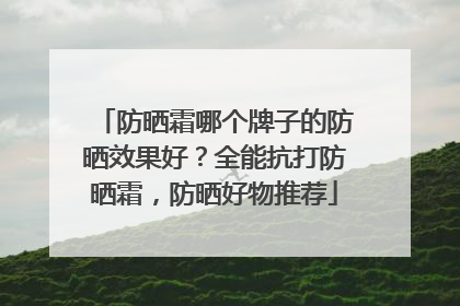 防晒霜哪个牌子的防晒效果好？全能抗打防晒霜，防晒好物推荐