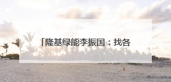 隆基绿能李振国：找各个环节有本事的人一起，构建健康的BC生态圈