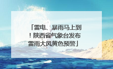 雷电、暴雨马上到！陕西省气象台发布雷雨大风黄色预警
