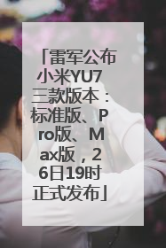 雷军公布小米YU7三款版本：标准版、Pro版、Max版，26日19时正式发布