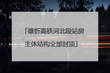 雄忻高铁河北段站房主体结构全部封顶