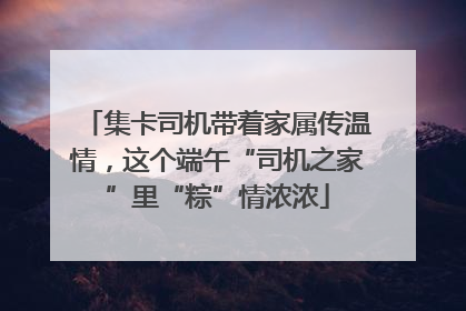 集卡司机带着家属传温情，这个端午“司机之家”里“粽”情浓浓
