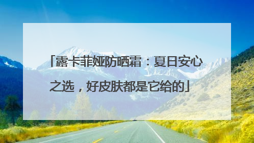 露卡菲娅防晒霜：夏日安心之选，好皮肤都是它给的