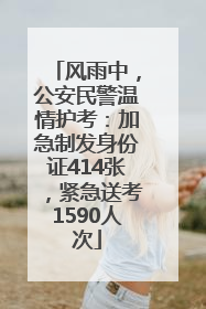 风雨中，公安民警温情护考：加急制发身份证414张，紧急送考1590人次
