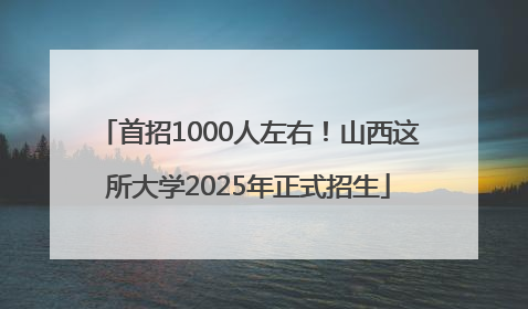 首招1000人左右！山西这所大学2025年正式招生