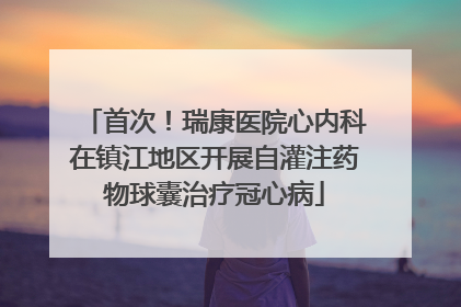 首次！瑞康医院心内科在镇江地区开展自灌注药物球囊治疗冠心病