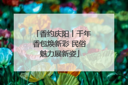香约庆阳丨千年香包焕新彩 民俗魅力展新姿
