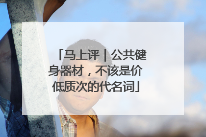 马上评｜公共健身器材，不该是价低质次的代名词