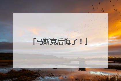 马斯克后悔了！