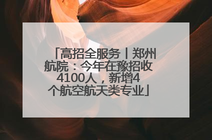高招全服务丨郑州航院：今年在豫招收4100人，新增4个航空航天类专业