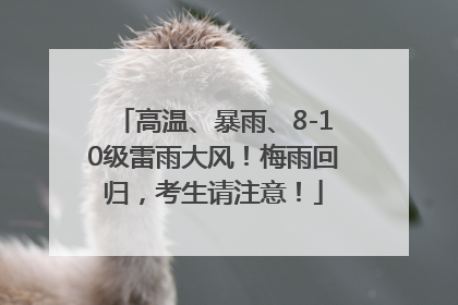 高温、暴雨、8-10级雷雨大风！梅雨回归，考生请注意！