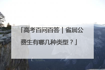 高考百问百答｜省属公费生有哪几种类型？