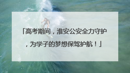 高考期间，淮安公安全力守护，为学子的梦想保驾护航！