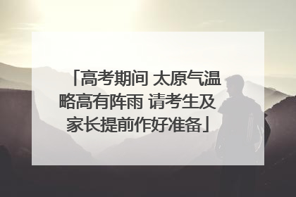 高考期间 太原气温略高有阵雨 请考生及家长提前作好准备