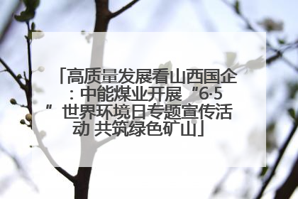 高质量发展看山西国企：中能煤业开展“6·5”世界环境日专题宣传活动 共筑绿色矿山