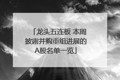 龙头五连板 本周披露并购重组进展的A股名单一览