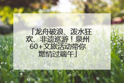 龙舟破浪、泼水狂欢、非遗巡游！泉州60+文旅活动带你燃情过端午
