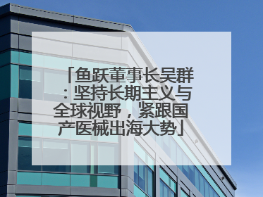 鱼跃董事长吴群：坚持长期主义与全球视野，紧跟国产医械出海大势