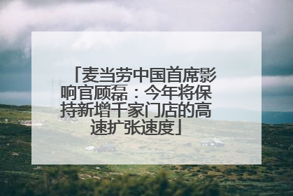 麦当劳中国首席影响官顾磊：今年将保持新增千家门店的高速扩张速度