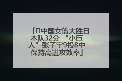 ﻿中国女篮大胜日本队32分 “小巨人”张子宇9投8中保持高进攻效率