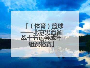 （体育）篮球——北京男篮备战十五运会成年组资格赛