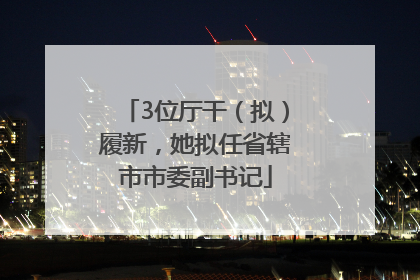 3位厅干（拟）履新，她拟任省辖市市委副书记