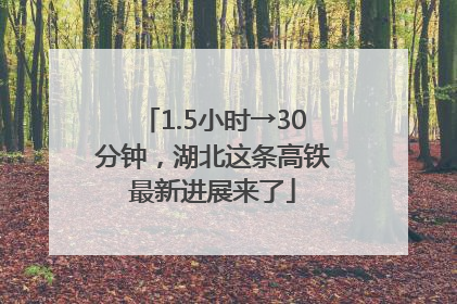 1.5小时→30分钟，湖北这条高铁最新进展来了