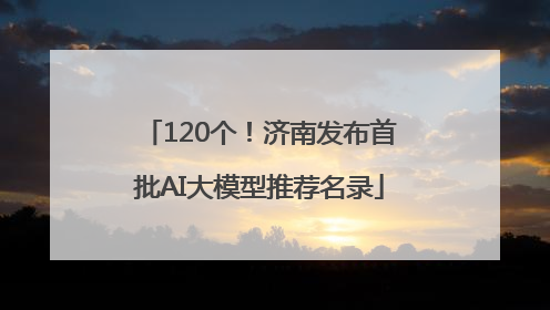 120个！济南发布首批AI大模型推荐名录