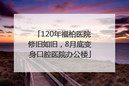 120年福柏医院修旧如旧，8月底变身口腔医院办公楼
