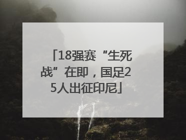 18强赛“生死战”在即，国足25人出征印尼