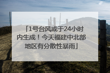 1号台风或于24小时内生成！今天福建中北部地区有分散性暴雨