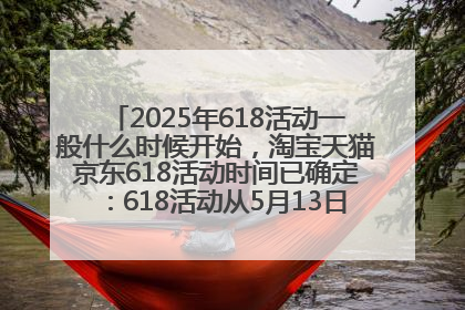 2025年618活动一般什么时候开始，淘宝天猫京东618活动时间已确定：618活动从5月13日开始到6月20日结束