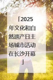 2025年文化和自然遗产日主场城市活动在长沙开幕