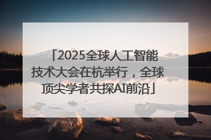 2025全球人工智能技术大会在杭举行，全球顶尖学者共探AI前沿