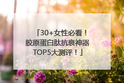 30+女性必看！胶原蛋白肽抗衰神器TOP5大测评！