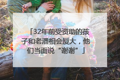 32年前受资助的孩子和老潘相会厦大，他们当面说“谢谢”