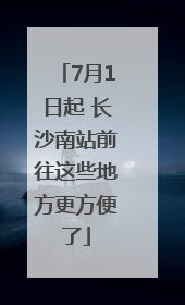 7月1日起 长沙南站前往这些地方更方便了