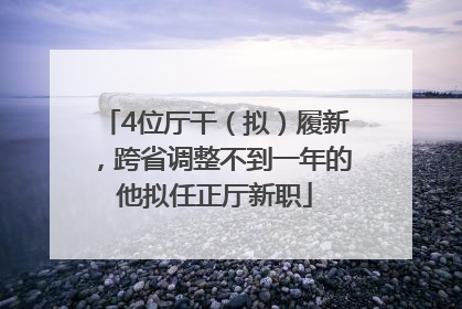 4位厅干（拟）履新，跨省调整不到一年的他拟任正厅新职