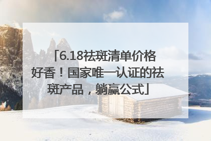 6.18祛斑清单价格好香！国家唯一认证的祛斑产品，躺赢公式