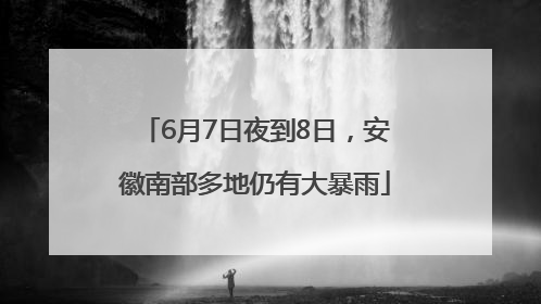 6月7日夜到8日，安徽南部多地仍有大暴雨