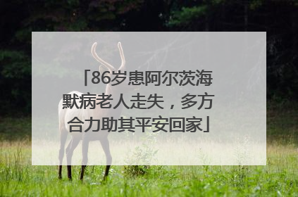 86岁患阿尔茨海默病老人走失，多方合力助其平安回家