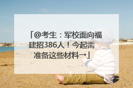 @考生：军校面向福建招386人！今起需准备这些材料→