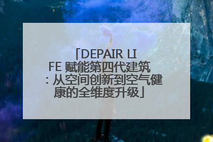 DEPAIR LIFE 赋能第四代建筑：从空间创新到空气健康的全维度升级